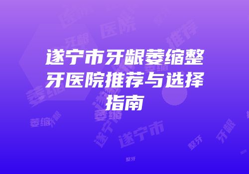 遂宁市牙龈萎缩整牙医院推荐与选择指南