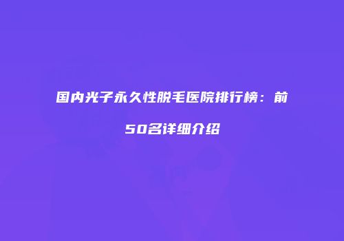 国内光子永久性脱毛医院排行榜：前50名详细介绍