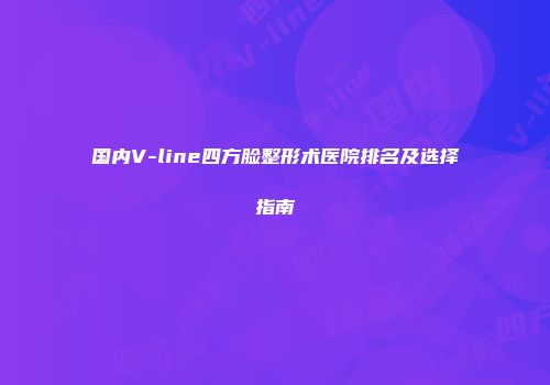 国内V-line四方脸整形术医院排名及选择指南