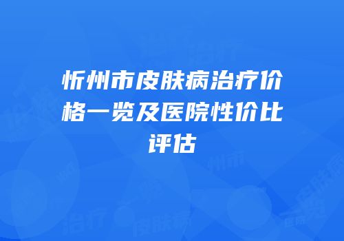 忻州市皮肤病治疗价格一览及医院性价比评估