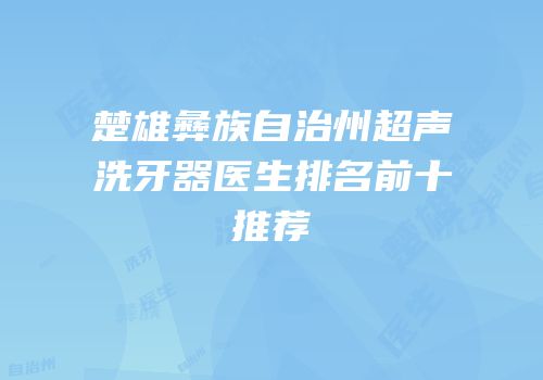 楚雄彝族自治州超声洗牙器医生排名前十推荐