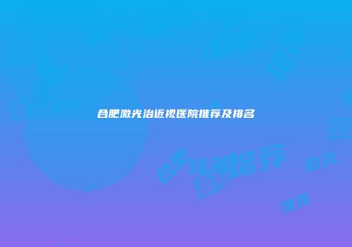 合肥激光治近视医院推荐及排名