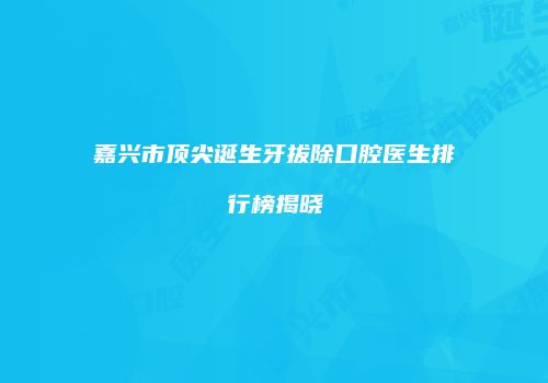 嘉兴市顶尖诞生牙拔除口腔医生排行榜揭晓