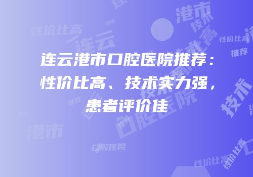 连云港市口腔医院推荐：性价比高、技术实力强，患者评价佳