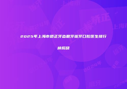 2025年上海市矫正牙齿磨牙拔牙口腔医生排行榜揭晓