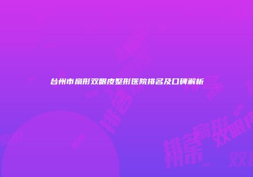 台州市扇形双眼皮整形医院排名及口碑解析