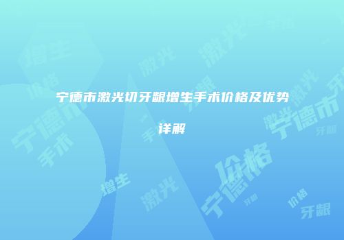 宁德市激光切牙龈增生手术价格及优势详解