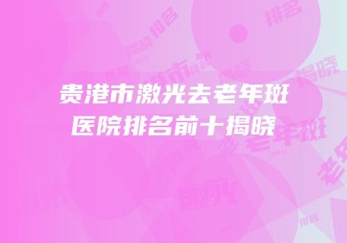 贵港市激光去老年斑医院排名前十揭晓