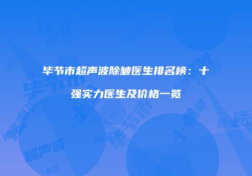 毕节市超声波除皱医生排名榜：十强实力医生及价格一览