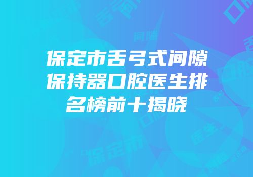 保定市舌弓式间隙保持器口腔医生排名榜前十揭晓