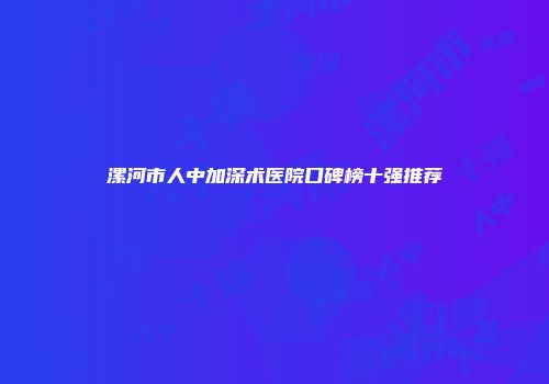 漯河市人中加深术医院口碑榜十强推荐