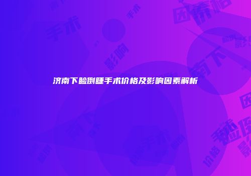 济南下睑倒睫手术价格及影响因素解析