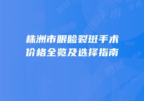 株洲市眼睑裂斑手术价格全览及选择指南