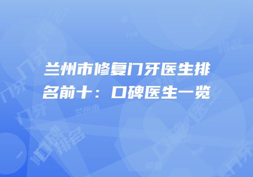兰州市修复门牙医生排名前十：口碑医生一览