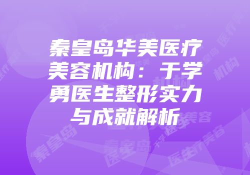 秦皇岛华美医疗美容机构：于学勇医生整形实力与成就解析
