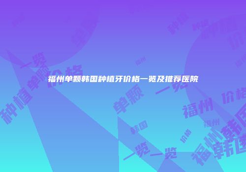 福州单颗韩国种植牙价格一览及推荐医院