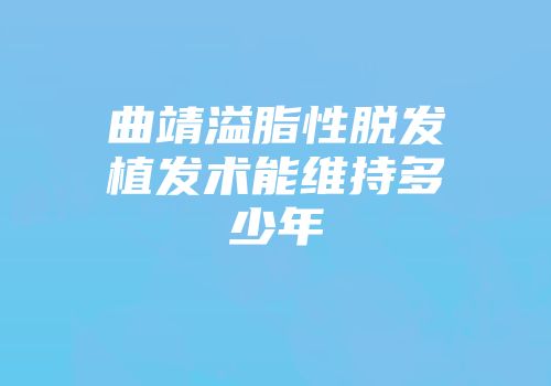 曲靖溢脂性脱发植发术能维持多少年