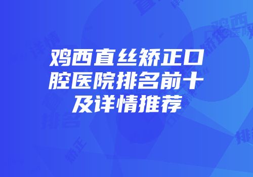 鸡西直丝矫正口腔医院排名前十及详情推荐