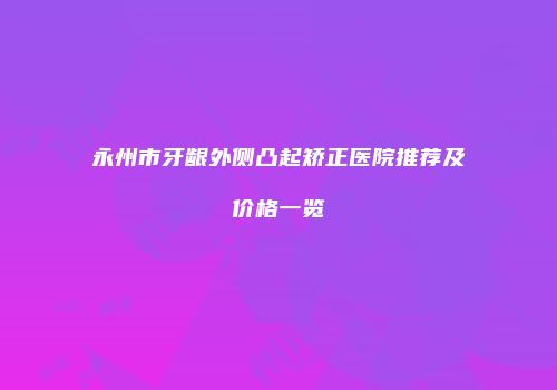永州市牙龈外侧凸起矫正医院推荐及价格一览