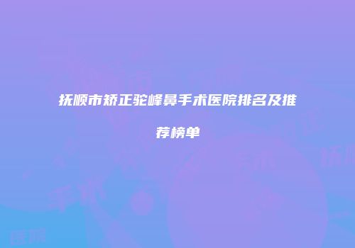 抚顺市矫正驼峰鼻手术医院排名及推荐榜单