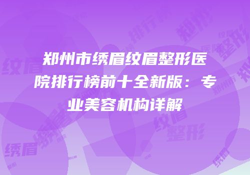 郑州市绣眉纹眉整形医院排行榜前十全新版：专业美容机构详解