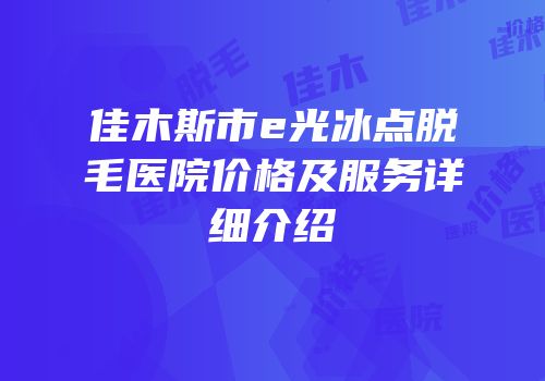 佳木斯市e光冰点脱毛医院价格及服务详细介绍