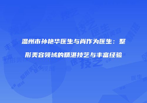 温州市孙艳华医生与肖作为医生：整形美容领域的精湛技艺与丰富经验