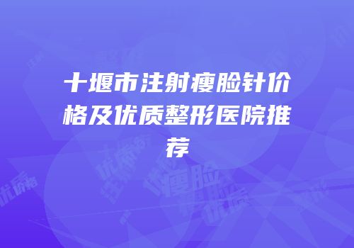 十堰市注射瘦脸针价格及优质整形医院推荐