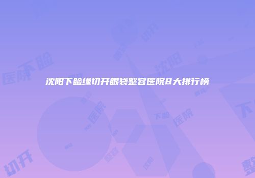 沈阳下睑缘切开眼袋整容医院8大排行榜