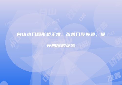 白山小口畸形矫正术：改善口腔外观，提升自信的秘密