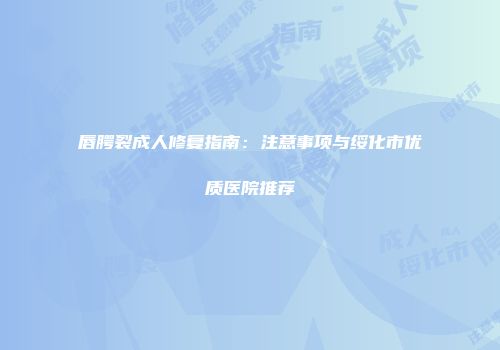 唇腭裂成人修复指南：注意事项与绥化市优质医院推荐