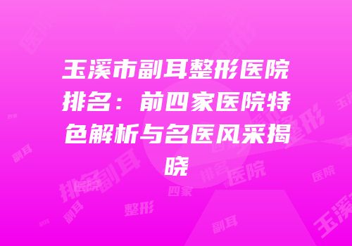玉溪市副耳整形医院排名：前四家医院特色解析与名医风采揭晓