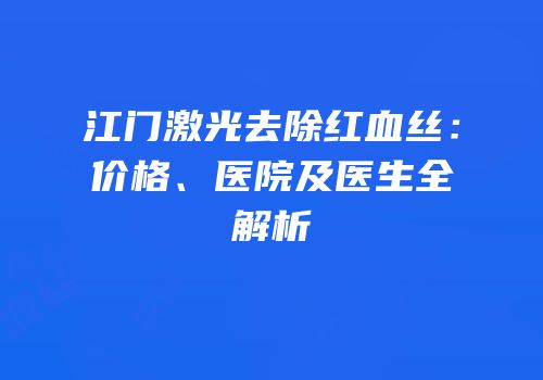 江门激光去除红血丝：价格、医院及医生全解析