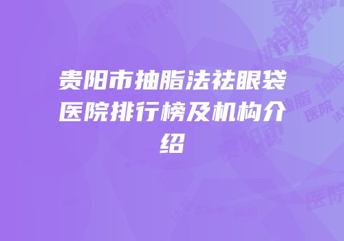 贵阳市抽脂法祛眼袋医院排行榜及机构介绍