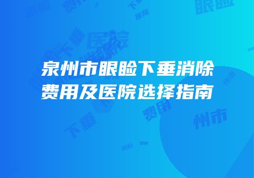泉州市眼睑下垂消除费用及医院选择指南