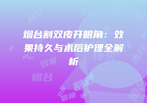 烟台割双皮开眼角：效果持久与术后护理全解析