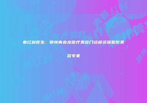 秦红利医生：鄂州青春泉医疗美容门诊部资深整形美容专家