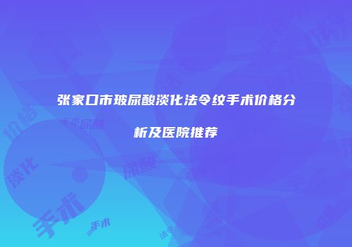 张家口市玻尿酸淡化法令纹手术价格分析及医院推荐