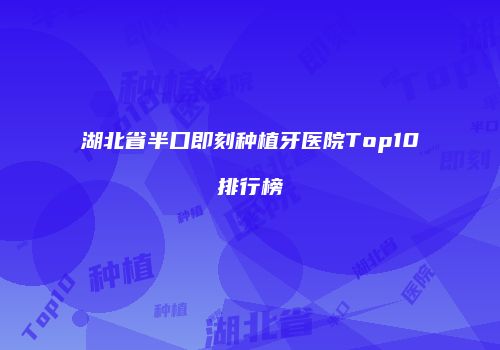 湖北省半口即刻种植牙医院Top10排行榜