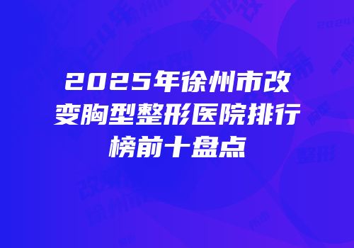 2025年徐州市改变胸型整形医院排行榜前十盘点