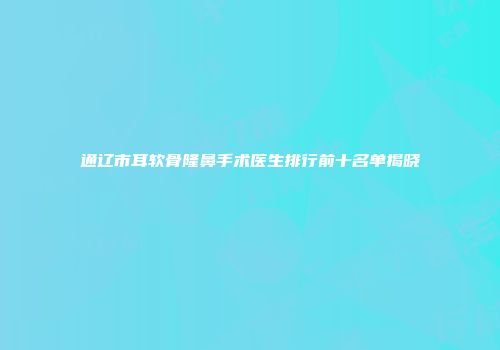 通辽市耳软骨隆鼻手术医生排行前十名单揭晓