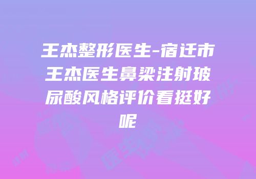 王杰整形医生-宿迁市王杰医生鼻梁注射玻尿酸风格评价看挺好呢
