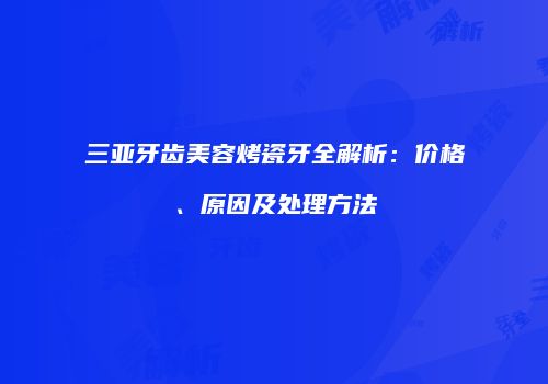 三亚牙齿美容烤瓷牙全解析：价格、原因及处理方法