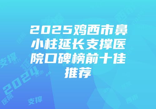 2025鸡西市鼻小柱延长支撑医院口碑榜前十佳推荐