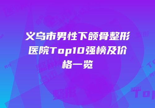 义乌市男性下颌骨整形医院Top10强榜及价格一览