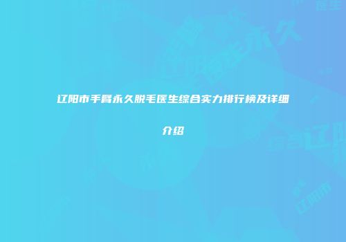 辽阳市手臂永久脱毛医生综合实力排行榜及详细介绍