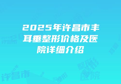 2025年许昌市丰耳垂整形价格及医院详细介绍
