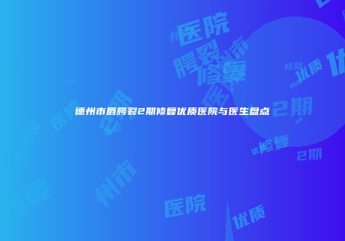 德州市唇腭裂2期修复优质医院与医生盘点