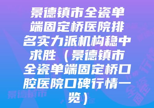 景德镇市全瓷单端固定桥医院排名实力派机构稳中求胜（景德镇市全瓷单端固定桥口腔医院口碑行情一览）