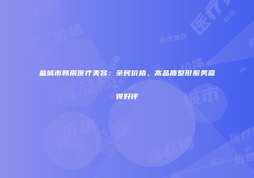 盐城市韩辰医疗美容：亲民价格，高品质整形服务赢得好评